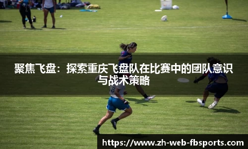 聚焦飞盘：探索重庆飞盘队在比赛中的团队意识与战术策略
