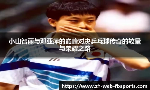 小山智丽与邓亚萍的巅峰对决乒乓球传奇的较量与荣耀之路